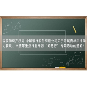 国家知识产权局 中国银行股份有限公司关于开展商标质押助力餐饮、文旅等重点行业纾困“知惠行”专项活动的通知！